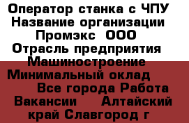 Оператор станка с ЧПУ › Название организации ­ Промэкс, ООО › Отрасль предприятия ­ Машиностроение › Минимальный оклад ­ 70 000 - Все города Работа » Вакансии   . Алтайский край,Славгород г.